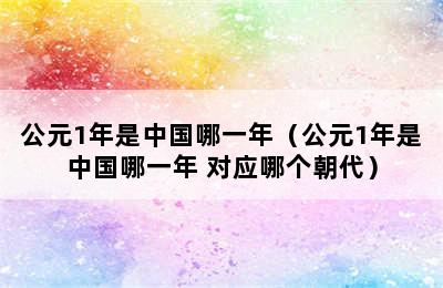 公元1年是中国哪一年（公元1年是中国哪一年 对应哪个朝代）